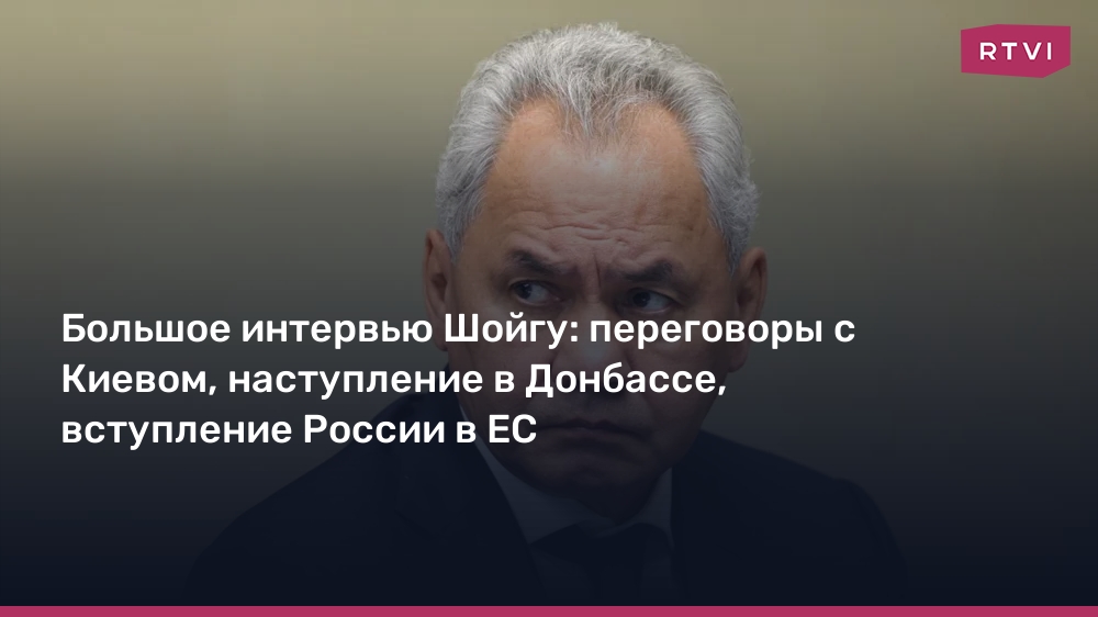 Большое интервью Шойгу: переговоры с Киевом, наступление в Донбассе, вступление России в ЕС