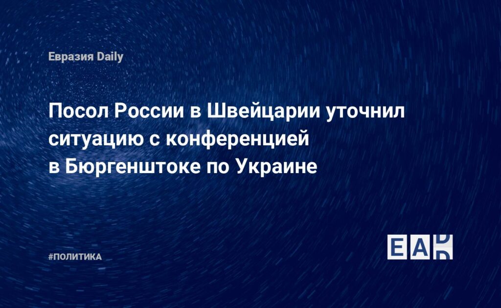 Посол России в Швейцарии уточнил ситуацию с конференцией в Бюргенштоке по Украине