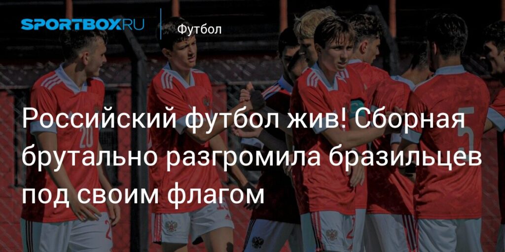 Российский футбол жив! Сборная брутально разгромила бразильцев под своим флагом