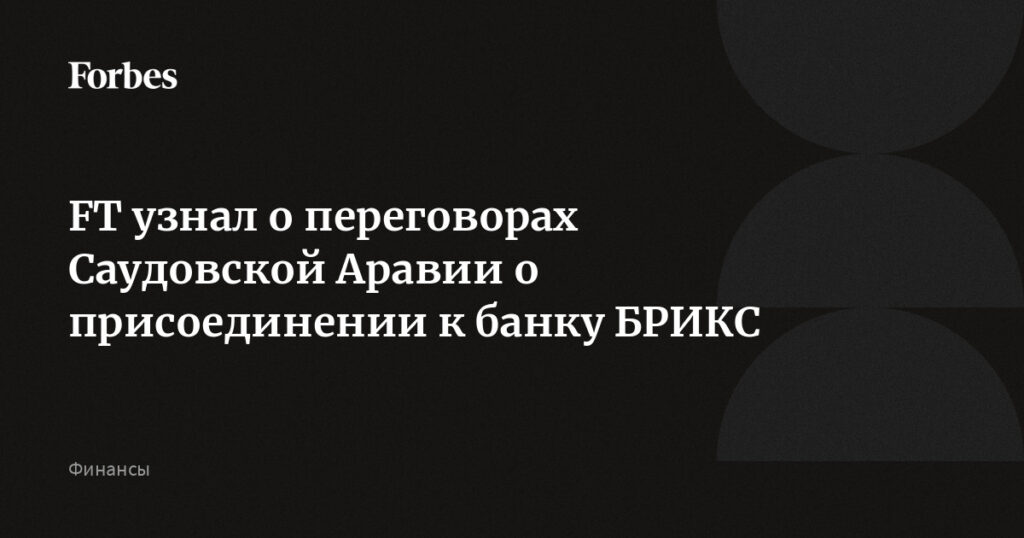 FT узнал о переговорах Саудовской Аравии о присоединении к банку БРИКС