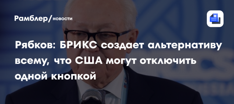 Рябков: БРИКС создает альтернативу всему, что США могут отключить одной кнопкой