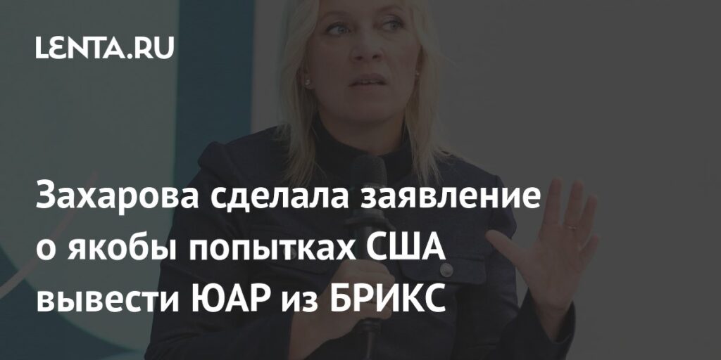Захарова сделала заявление о якобы попытках США вывести ЮАР из БРИКС